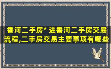 香河二手房* 进香河二手房交易流程,二手房交易主要事项有哪些